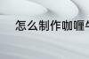 怎么制作咖喱牛肉 咖喱牛肉做法