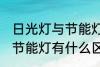 日光灯与节能灯有什么不同 日光灯与节能灯有什么区别