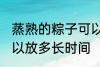 蒸熟的粽子可以放多久 蒸熟的粽子可以放多长时间