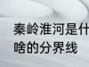 秦岭淮河是什么的分界线 秦岭淮河是啥的分界线