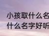 小孩取什么名字好听男孩子 男孩子取什么名字好听
