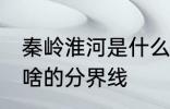 秦岭淮河是什么的分界线 秦岭淮河是啥的分界线