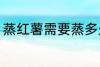蒸红薯需要蒸多久 蒸红薯需要的时长