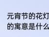 元宵节的花灯有什么寓意 元宵节花灯的寓意是什么