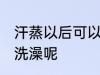 汗蒸以后可以洗澡吗 汗蒸之后能不能洗澡呢
