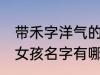 带禾字洋气的女孩名字 带禾字洋气的女孩名字有哪些