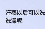汗蒸以后可以洗澡吗 汗蒸之后能不能洗澡呢
