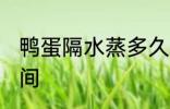 鸭蛋隔水蒸多久才熟 鸭蛋隔水蒸的时间