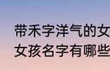 带禾字洋气的女孩名字 带禾字洋气的女孩名字有哪些