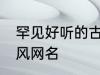 罕见好听的古风id五字 比较好听的古风网名