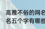 高雅不俗的网名五个字 高雅不俗的网名五个字有哪些