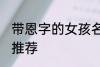 带恩字的女孩名字 带恩字的女孩名字推荐