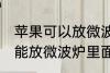 苹果可以放微波炉里面转吗 苹果能不能放微波炉里面转