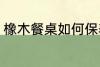 橡木餐桌如何保养 橡木餐桌怎么保养