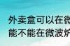 外卖盒可以在微波炉里加热吗 外卖盒能不能在微波炉里加热