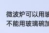 微波炉可以用玻璃碗加热吗 微波炉能不能用玻璃碗加热