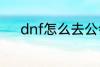 dnf怎么去公会 dnf如何去公会