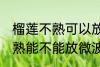 榴莲不熟可以放微波炉加热吗 榴莲不熟能不能放微波炉加热