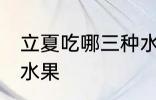 立夏吃哪三种水果好 立夏适宜吃哪些水果