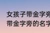 女孩子带金字旁的名字大全集 女孩子带金字旁的名字有哪些