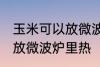 玉米可以放微波炉里微吗 玉米能不能放微波炉里热