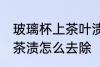玻璃杯上茶叶渍怎么去除 玻璃杯上的茶渍怎么去除