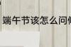 端午节该怎么问候 端午节该如何问候