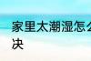 家里太潮湿怎么办 家里太潮湿怎么解决