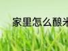 家里怎么酿米酒 家里如何酿米酒