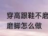 穿高跟鞋不磨脚的小窍门 穿高跟鞋不磨脚怎么做