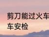 剪刀能过火车安检吗 剪刀能不能过火车安检