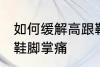 如何缓解高跟鞋脚掌痛 怎样缓解高跟鞋脚掌痛
