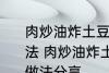 肉炒油炸土豆片圆菜青椒西红柿的做法 肉炒油炸土豆片圆菜青椒西红柿的做法分享