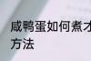 咸鸭蛋如何煮才会出油 咸鸭蛋出油的方法