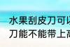 水果刮皮刀可以带上高铁吗 水果刮皮刀能不能带上高铁