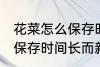 花菜怎么保存时间长而新鲜 花菜如何保存时间长而新鲜