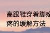高跟鞋穿着脚疼怎么办 高跟鞋穿着脚疼的缓解方法
