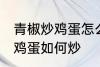 青椒炒鸡蛋怎么炒先放机蛋吗 青椒炒鸡蛋如何炒