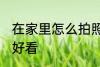 在家里怎么拍照好看 在家里如何拍照好看
