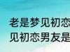 老是梦见初恋男友是怎么回事 老是梦见初恋男友是如何回事