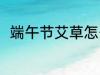 端午节艾草怎么用 艾草有哪些用处