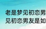 老是梦见初恋男友是怎么回事 老是梦见初恋男友是如何回事