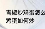 青椒炒鸡蛋怎么炒先放机蛋吗 青椒炒鸡蛋如何炒