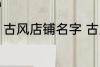 古风店铺名字 古风店铺名字叫什么好