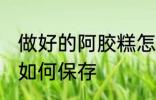 做好的阿胶糕怎么保存 做好的阿胶糕如何保存