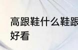 高跟鞋什么鞋跟好看 高跟鞋哪些鞋跟好看