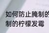 如何防止腌制的柠檬发霉 怎么防止腌制的柠檬发霉