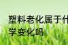 塑料老化属于什么变化 塑料老化是化学变化吗