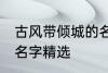 古风带倾城的名字大全 古风带倾城的名字精选