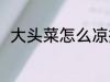 大头菜怎么凉拌 凉拌大头菜的做法